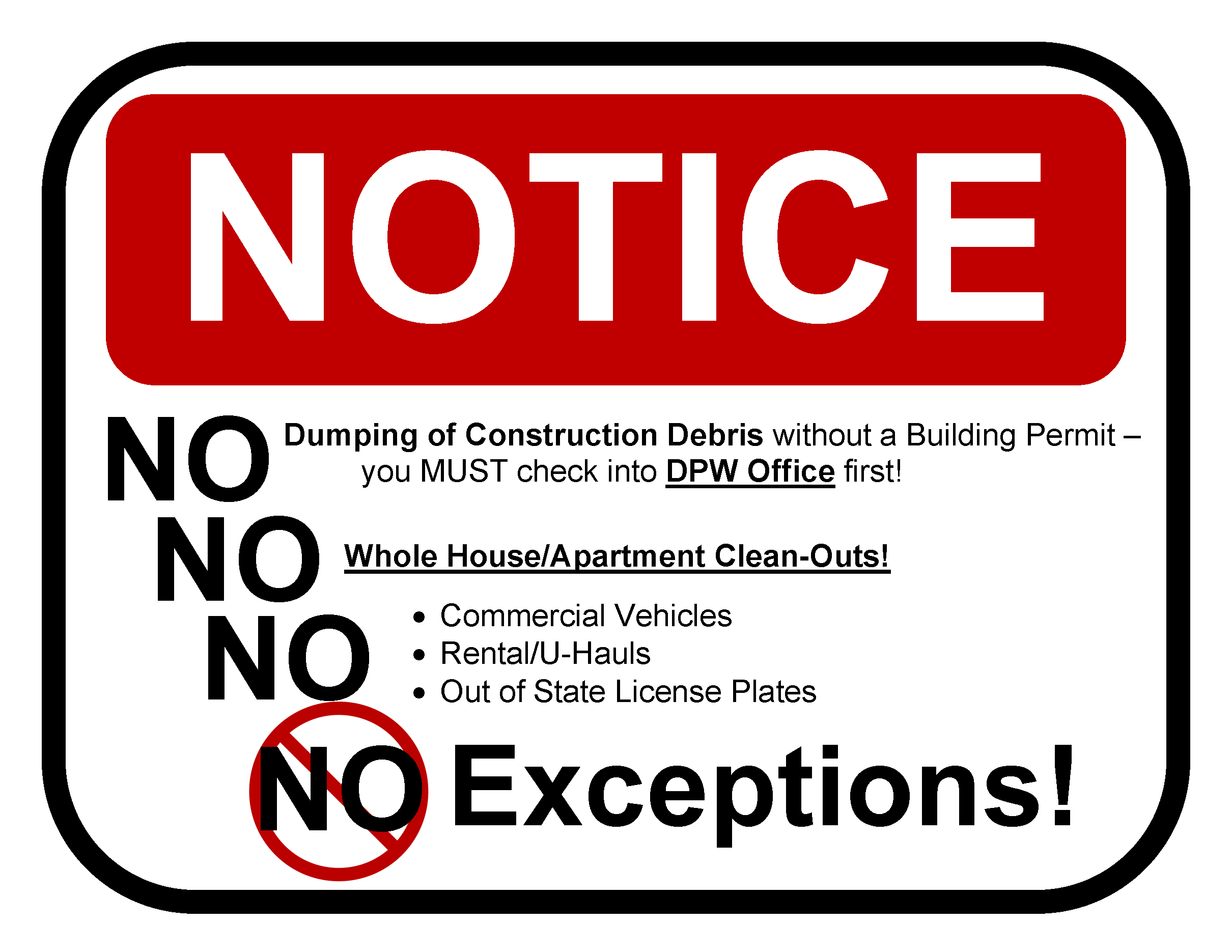  No dumping of construction debris without a Building Permit.  You must check into DPW office first.  No whole house/apartment clean-outs.  No commercial vehicles.  No rentals / U-hauls.  No out of state license plates.  No exceptions.